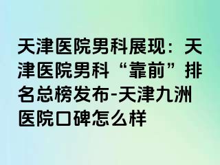 天津医院男科展现：天津医院男科“靠前”排名总榜发布-天津九洲医院口碑怎么样