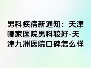 男科疾病新通知：天津哪家医院男科较好-天津九洲医院口碑怎么样