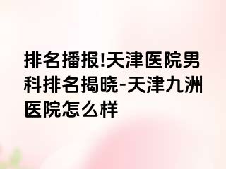 排名播报!天津医院男科排名揭晓-天津九洲医院怎么样