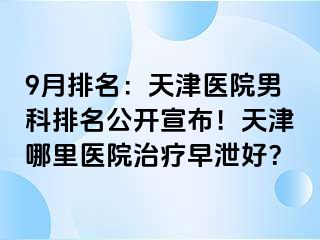9月排名：天津医院男科排名公开宣布！天津哪里医院治疗早泄好？