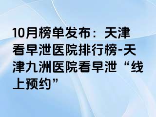 10月榜单发布：天津看早泄医院排行榜-天津九洲医院看早泄“线上预约”