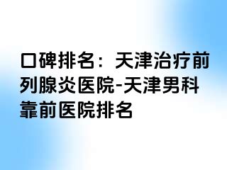 口碑排名：天津治疗前列腺炎医院-天津男科靠前医院排名
