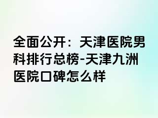 全面公开：天津医院男科排行总榜-天津九洲医院口碑怎么样