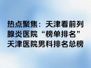 热点聚焦：天津看前列腺炎医院“榜单排名”天津医院男科排名总榜
