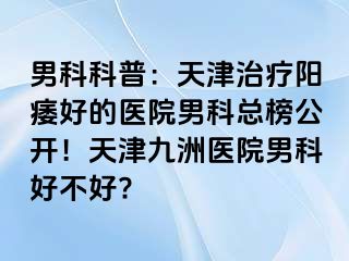 男科科普：天津治疗阳痿好的医院男科总榜公开！天津九洲医院男科好不好?