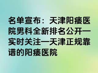 名单宣布：天津阳痿医院男科全新排名公开—实时关注—天津正规靠谱的阳痿医院