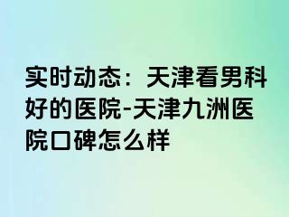 实时动态：天津看男科好的医院-天津九洲医院口碑怎么样