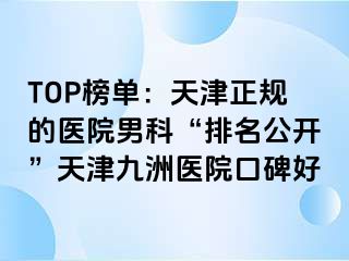 TOP榜单：天津正规的医院男科“排名公开”天津九洲医院口碑好
