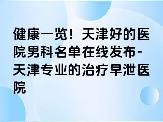 健康一览！天津好的医院男科名单在线发布-天津专业的治疗早泄医院