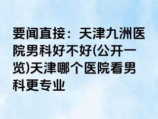 要闻直接：天津九洲医院男科好不好(公开一览)天津哪个医院看男科更专业