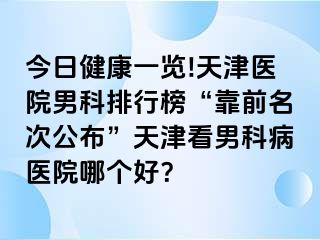 今日健康一览!天津医院男科排行榜“靠前名次公布”天津看男科病医院哪个好？