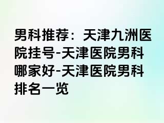 男科推荐：天津九洲医院挂号-天津医院男科哪家好-天津医院男科排名一览