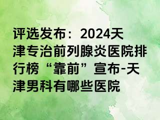 评选发布：2024天津专治前列腺炎医院排行榜“靠前”宣布-天津男科有哪些医院