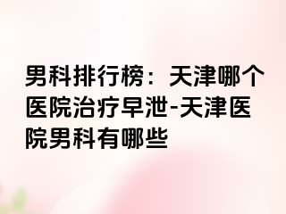 男科排行榜：天津哪个医院治疗早泄-天津医院男科有哪些