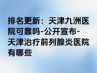 排名更新：天津九洲医院可靠吗-公开宣布-天津治疗前列腺炎医院有哪些