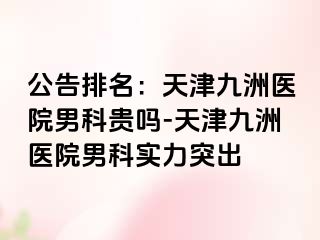 公告排名：天津九洲医院男科贵吗-天津九洲医院男科实力突出