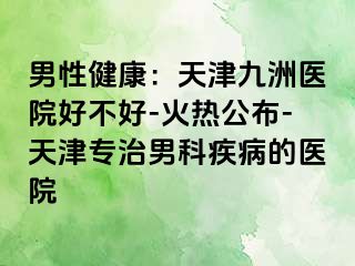 男性健康：天津九洲医院好不好-火热公布-天津专治男科疾病的医院