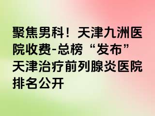 聚焦男科！天津九洲医院收费-总榜“发布”天津治疗前列腺炎医院排名公开