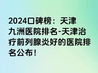 2024口碑榜：天津九洲医院排名-天津治疗前列腺炎好的医院排名公布！