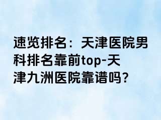 速览排名：天津医院男科排名靠前top-天津九洲医院靠谱吗？