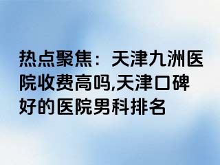 热点聚焦：天津九洲医院收费高吗,天津口碑好的医院男科排名