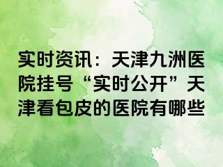 实时资讯：天津九洲医院挂号“实时公开”天津看包皮的医院有哪些