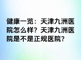 健康一览：天津九洲医院怎么样？天津九洲医院是不是正规医院？
