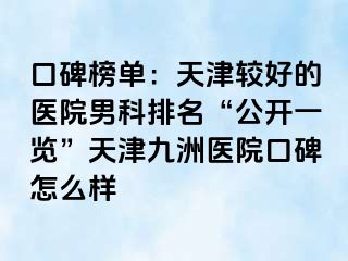 口碑榜单：天津较好的医院男科排名“公开一览”天津九洲医院口碑怎么样