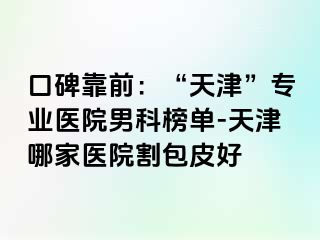 口碑靠前：“天津”专业医院男科榜单-天津哪家医院割包皮好