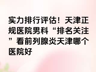 实力排行评估！天津正规医院男科“排名关注”看前列腺炎天津哪个医院好