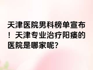 天津医院男科榜单宣布！天津专业治疗阳痿的医院是哪家呢？