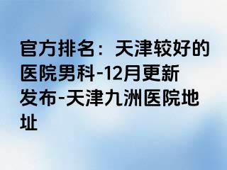 官方排名：天津较好的医院男科-12月更新发布-天津九洲医院地址