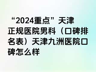 “2024重点”天津正规医院男科（口碑排名表）天津九洲医院口碑怎么样
