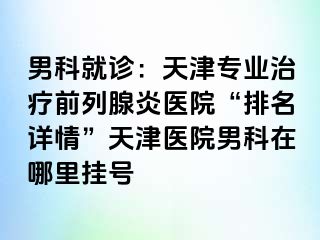 男科就诊：天津专业治疗前列腺炎医院“排名详情”天津医院男科在哪里挂号