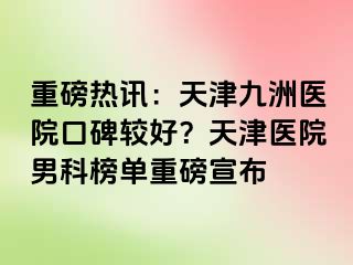 重磅热讯：天津九洲医院口碑较好？天津医院男科榜单重磅宣布