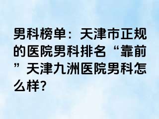 男科榜单：天津市正规的医院男科排名“靠前”天津九洲医院男科怎么样？