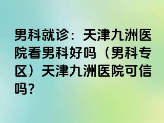 男科就诊：天津九洲医院看男科好吗（男科专区）天津九洲医院可信吗？