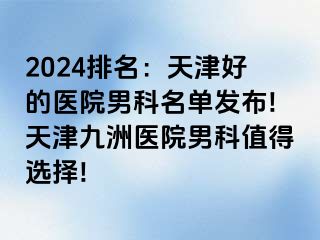 2024排名：天津好的医院男科名单发布!天津九洲医院男科值得选择!