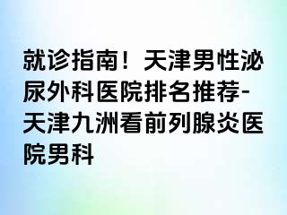就诊指南！天津男性泌尿外科医院排名推荐-天津九洲看前列腺炎医院男科