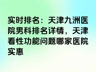 实时排名：天津九洲医院男科排名详情，天津看性功能问题哪家医院实惠
