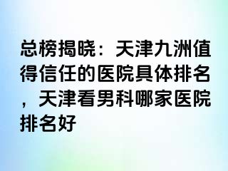 总榜揭晓：天津九洲值得信任的医院具体排名，天津看男科哪家医院排名好