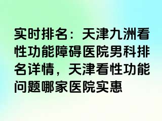 实时排名：天津九洲看性功能障碍医院男科排名详情，天津看性功能问题哪家医院实惠