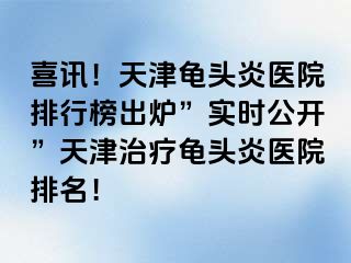 喜讯！天津龟头炎医院排行榜出炉”实时公开”天津治疗龟头炎医院排名！