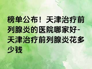 榜单公布！天津治疗前列腺炎的医院哪家好-天津治疗前列腺炎花多少钱