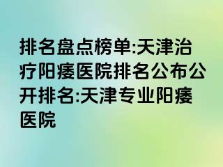 排名盘点榜单:天津治疗阳痿医院排名公布公开排名:天津专业阳痿医院