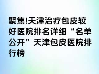 聚焦!天津治疗包皮较好医院排名详细“名单公开”天津包皮医院排行榜