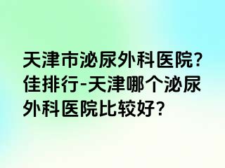 天津市泌尿外科医院?佳排行-天津哪个泌尿外科医院比较好？