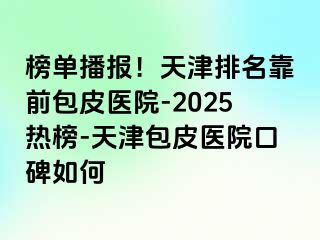 榜单播报！天津排名靠前包皮医院-2025热榜-天津包皮医院口碑如何