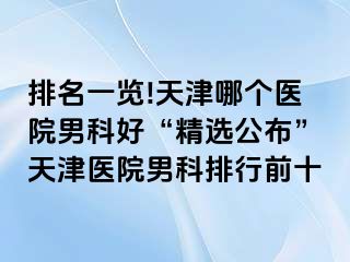 排名一览!天津哪个医院男科好“精选公布”天津医院男科排行前十