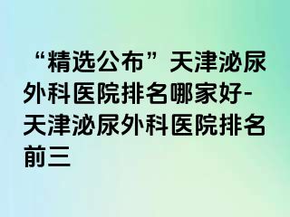 “精选公布”天津泌尿外科医院排名哪家好-天津泌尿外科医院排名前三